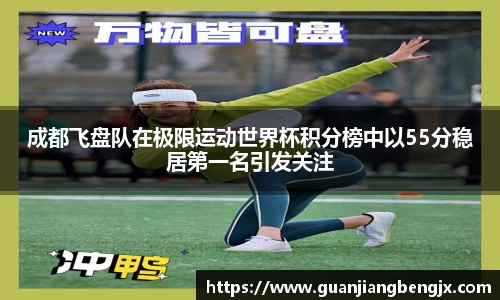 成都飞盘队在极限运动世界杯积分榜中以55分稳居第一名引发关注