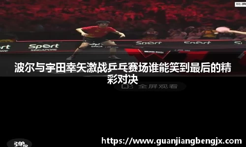 波尔与宇田幸矢激战乒乓赛场谁能笑到最后的精彩对决