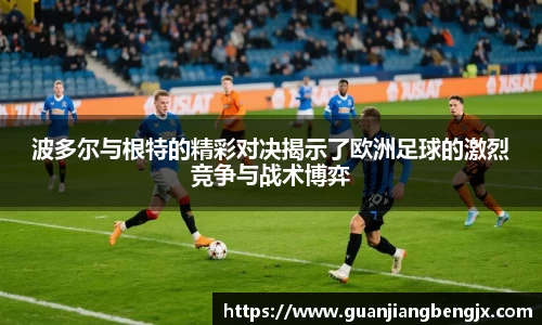 波多尔与根特的精彩对决揭示了欧洲足球的激烈竞争与战术博弈